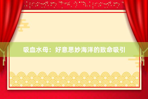 吸血水母：好意思妙海洋的致命吸引