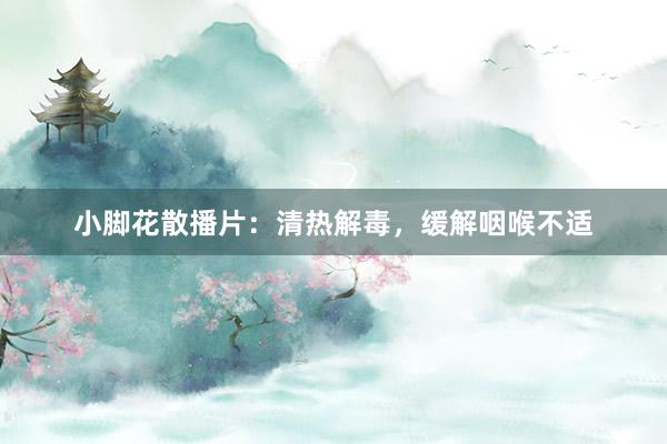 小脚花散播片:清热解毒,缓解咽喉不适